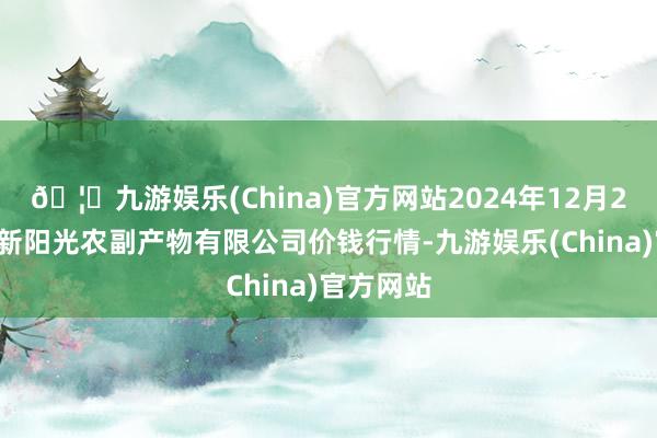 🦄九游娱乐(China)官方网站2024年12月26日平凉新阳光农副产物有限公司价钱行情-九游娱乐(China)官方网站