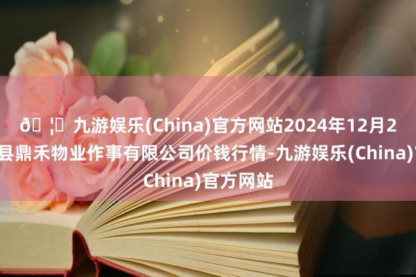 🦄九游娱乐(China)官方网站2024年12月26日师宗县鼎禾物业作事有限公司价钱行情-九游娱乐(China)官方网站