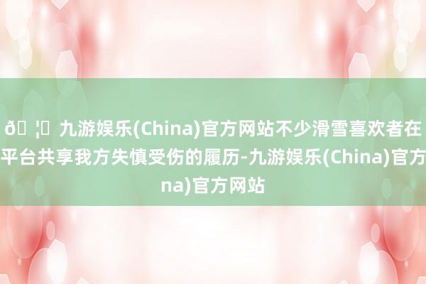 🦄九游娱乐(China)官方网站不少滑雪喜欢者在外交平台共享我方失慎受伤的履历-九游娱乐(China)官方网站