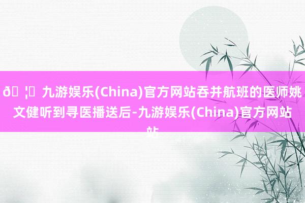 🦄九游娱乐(China)官方网站吞并航班的医师姚文健听到寻医播送后-九游娱乐(China)官方网站