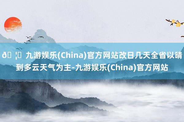 🦄九游娱乐(China)官方网站改日几天全省以晴到多云天气为主-九游娱乐(China)官方网站