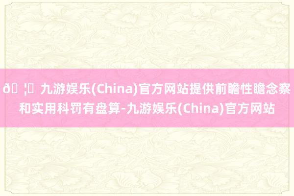 🦄九游娱乐(China)官方网站提供前瞻性瞻念察和实用科罚有盘算-九游娱乐(China)官方网站