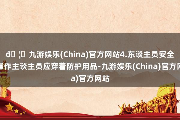🦄九游娱乐(China)官方网站4.东谈主员安全：操作主谈主员应穿着防护用品-九游娱乐(China)官方网站
