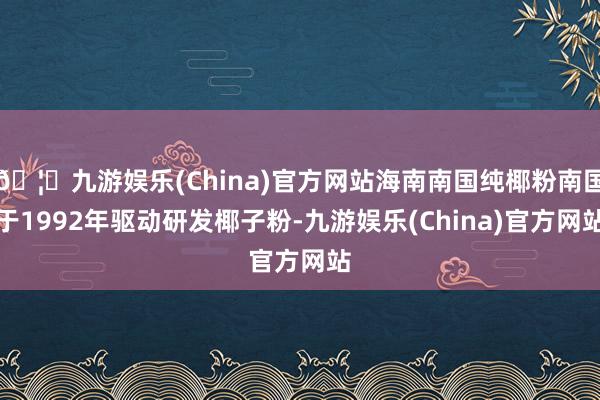 🦄九游娱乐(China)官方网站海南南国纯椰粉南国于1992年驱动研发椰子粉-九游娱乐(China)官方网站