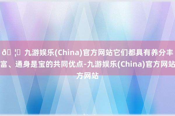 🦄九游娱乐(China)官方网站它们都具有养分丰富、通身是宝的共同优点-九游娱乐(China)官方网站