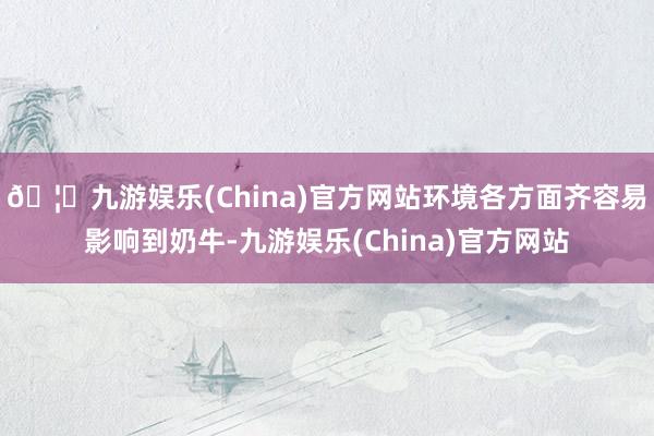 🦄九游娱乐(China)官方网站环境各方面齐容易影响到奶牛-九游娱乐(China)官方网站