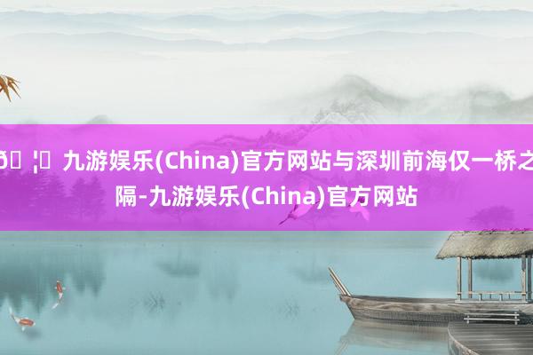 🦄九游娱乐(China)官方网站与深圳前海仅一桥之隔-九游娱乐(China)官方网站