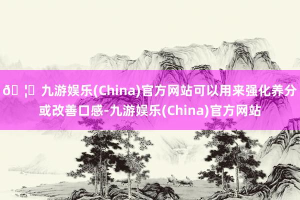 🦄九游娱乐(China)官方网站可以用来强化养分或改善口感-九游娱乐(China)官方网站