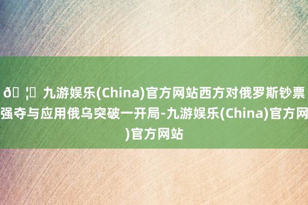 🦄九游娱乐(China)官方网站西方对俄罗斯钞票的强夺与应用俄乌突破一开局-九游娱乐(China)官方网站
