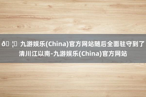 🦄九游娱乐(China)官方网站随后全面驻守到了清川江以南-九游娱乐(China)官方网站