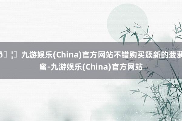 🦄九游娱乐(China)官方网站不错购买簇新的菠萝蜜-九游娱乐(China)官方网站