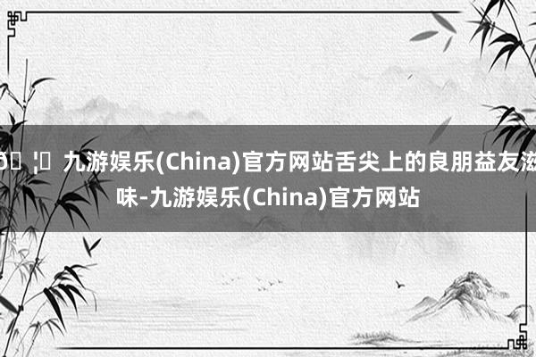 🦄九游娱乐(China)官方网站舌尖上的良朋益友滋味-九游娱乐(China)官方网站