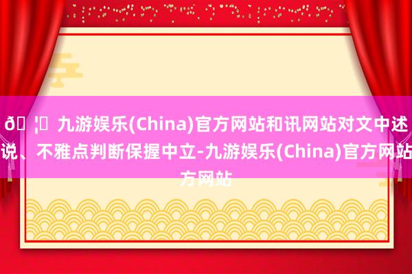 🦄九游娱乐(China)官方网站和讯网站对文中述说、不雅点判断保握中立-九游娱乐(China)官方网站
