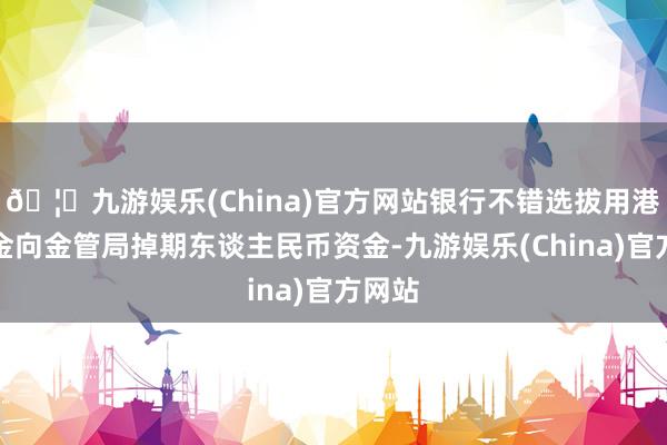🦄九游娱乐(China)官方网站银行不错选拔用港元资金向金管局掉期东谈主民币资金-九游娱乐(China)官方网站