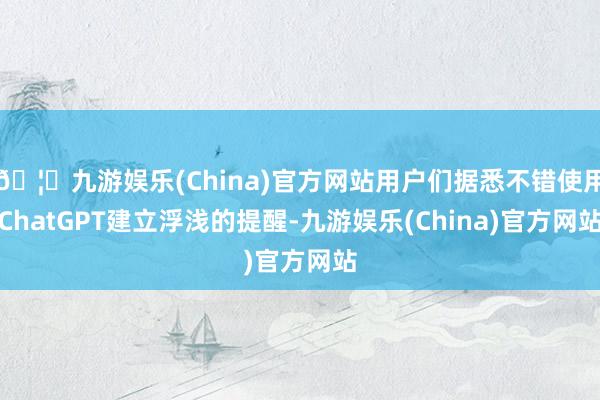🦄九游娱乐(China)官方网站用户们据悉不错使用ChatGPT建立浮浅的提醒-九游娱乐(China)官方网站