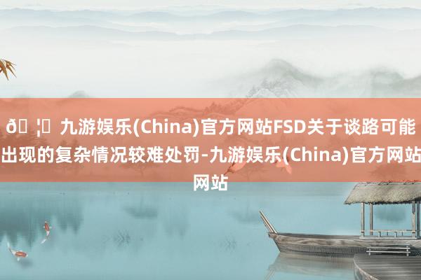🦄九游娱乐(China)官方网站FSD关于谈路可能出现的复杂情况较难处罚-九游娱乐(China)官方网站