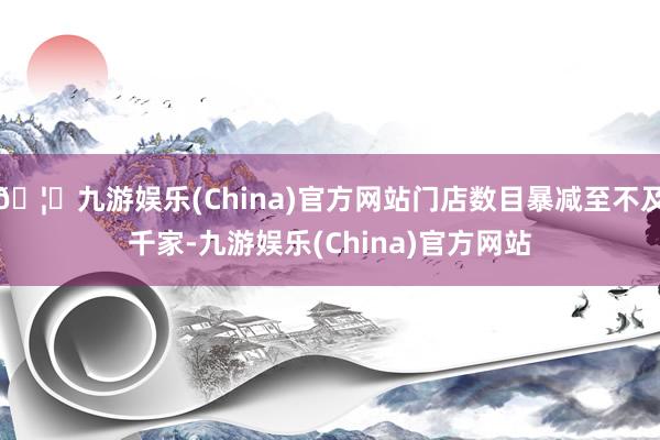 🦄九游娱乐(China)官方网站门店数目暴减至不及千家-九游娱乐(China)官方网站