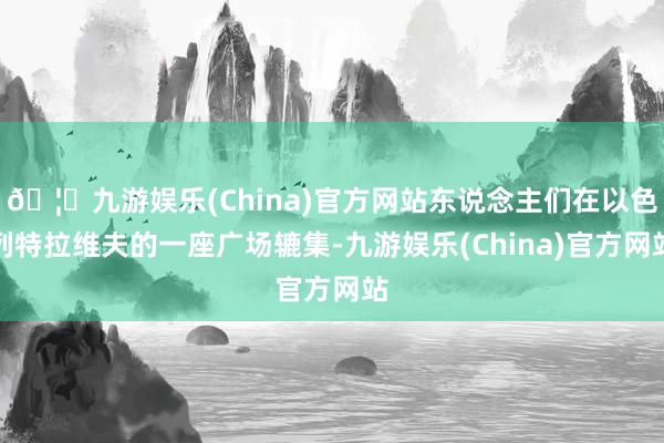 🦄九游娱乐(China)官方网站东说念主们在以色列特拉维夫的一座广场辘集-九游娱乐(China)官方网站
