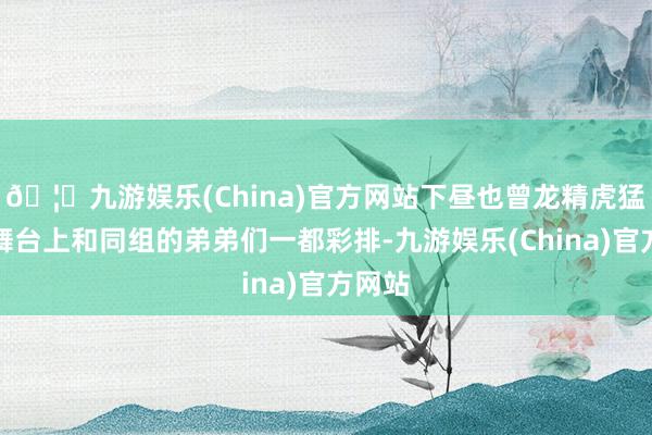 🦄九游娱乐(China)官方网站下昼也曾龙精虎猛站在舞台上和同组的弟弟们一都彩排-九游娱乐(China)官方网站