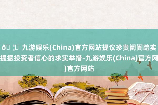 🦄九游娱乐(China)官方网站提议珍贵阛阓踏实、提振投资者信心的求实举措-九游娱乐(China)官方网站