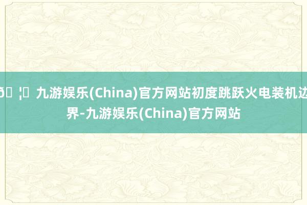 🦄九游娱乐(China)官方网站初度跳跃火电装机边界-九游娱乐(China)官方网站
