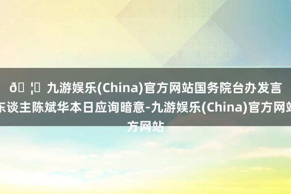 🦄九游娱乐(China)官方网站　　国务院台办发言东谈主陈斌华本日应询暗意-九游娱乐(China)官方网站