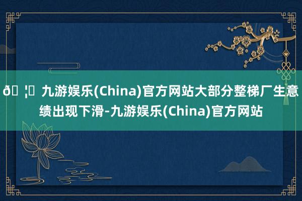 🦄九游娱乐(China)官方网站大部分整梯厂生意绩出现下滑-九游娱乐(China)官方网站