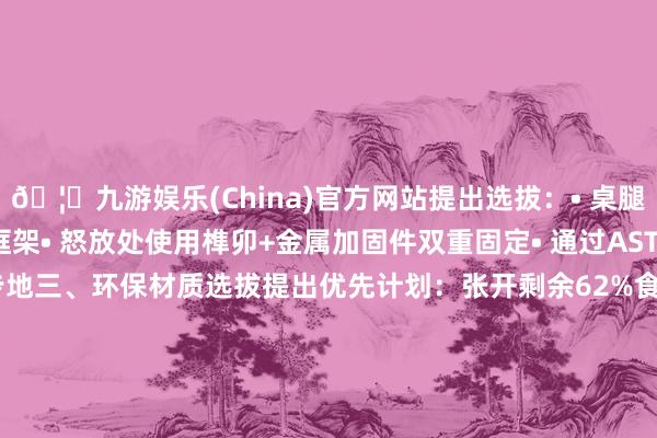 🦄九游娱乐(China)官方网站提出选拔：• 桌腿直径≥32mm的实木框架• 怒放处使用榫卯+金属加固件双重固定• 通过ASTM F2057厚实性测试的步地三、环保材质选拔提出优先计划：张开剩余62%食等第PP塑料（认准FDA认证）F4星级环保板材（甲醛开释≤0.3mg/L）水性环保漆面（通过EN71-3重金属测试）通过TradeKey平台可获取大家优质供应商的材质检测陈述四、东谈主体工学盘算• 