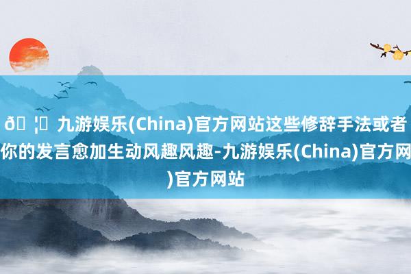 🦄九游娱乐(China)官方网站这些修辞手法或者让你的发言愈加生动风趣风趣-九游娱乐(China)官方网站