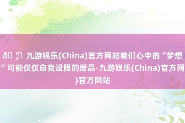 🦄九游娱乐(China)官方网站咱们心中的“梦想型”可能仅仅自我设限的居品-九游娱乐(China)官方网站