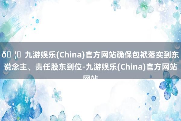 🦄九游娱乐(China)官方网站确保包袱落实到东说念主、责任股东到位-九游娱乐(China)官方网站