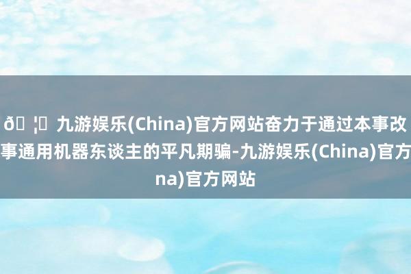 🦄九游娱乐(China)官方网站奋力于通过本事改造竣事通用机器东谈主的平凡期骗-九游娱乐(China)官方网站