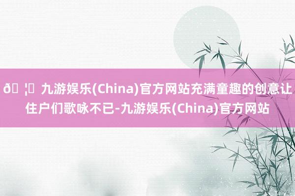 🦄九游娱乐(China)官方网站充满童趣的创意让住户们歌咏不已-九游娱乐(China)官方网站