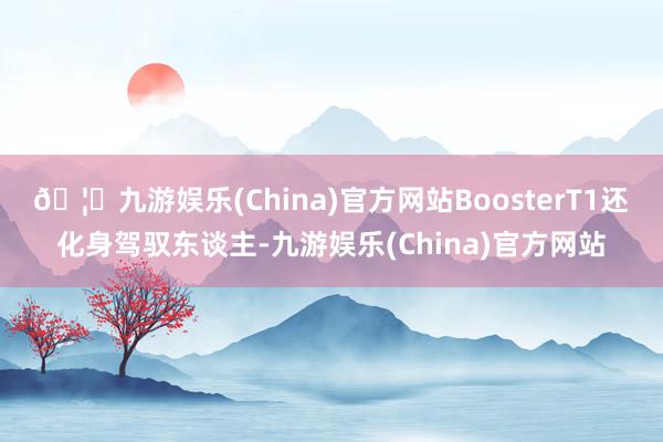 🦄九游娱乐(China)官方网站BoosterT1还化身驾驭东谈主-九游娱乐(China)官方网站