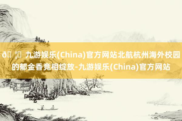 🦄九游娱乐(China)官方网站北航杭州海外校园的郁金香竞相绽放-九游娱乐(China)官方网站