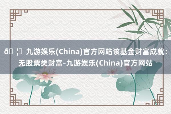 🦄九游娱乐(China)官方网站该基金财富成就：无股票类财富-九游娱乐(China)官方网站