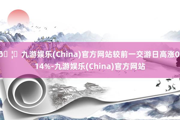 🦄九游娱乐(China)官方网站较前一交游日高涨0.14%-九游娱乐(China)官方网站