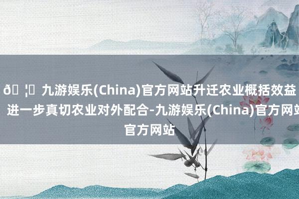🦄九游娱乐(China)官方网站升迁农业概括效益；进一步真切农业对外配合-九游娱乐(China)官方网站