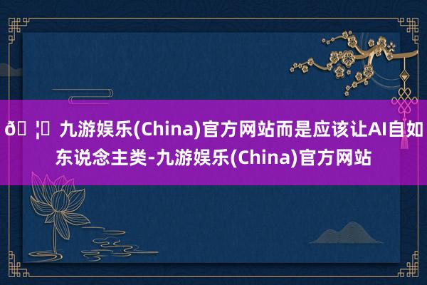 🦄九游娱乐(China)官方网站而是应该让AI自如东说念主类-九游娱乐(China)官方网站