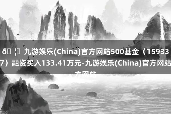 🦄九游娱乐(China)官方网站500基金（159337）融资买入133.41万元-九游娱乐(China)官方网站