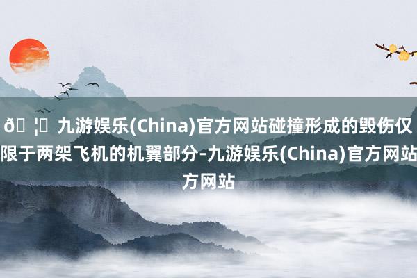 🦄九游娱乐(China)官方网站碰撞形成的毁伤仅限于两架飞机的机翼部分-九游娱乐(China)官方网站