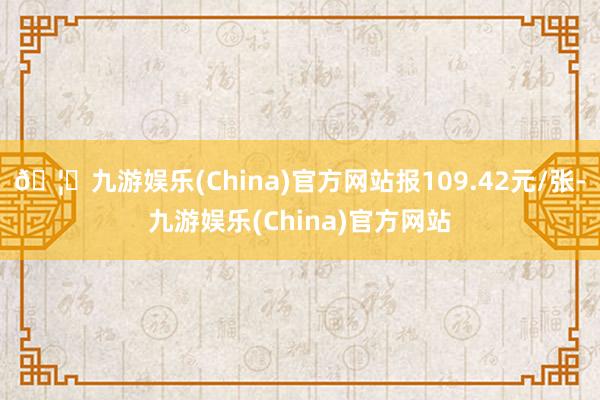 🦄九游娱乐(China)官方网站报109.42元/张-九游娱乐(China)官方网站