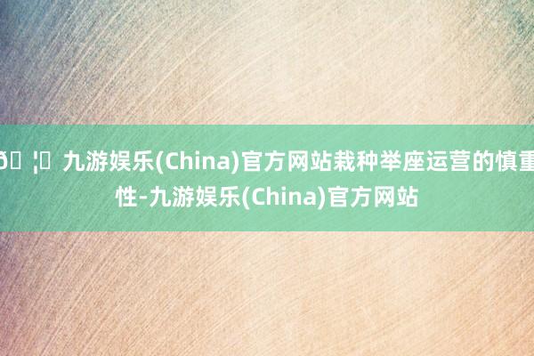 🦄九游娱乐(China)官方网站栽种举座运营的慎重性-九游娱乐(China)官方网站