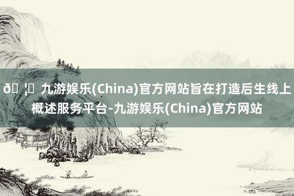 🦄九游娱乐(China)官方网站旨在打造后生线上概述服务平台-九游娱乐(China)官方网站