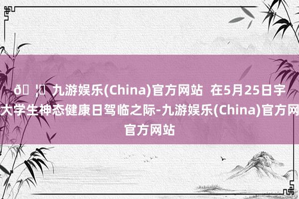 🦄九游娱乐(China)官方网站  在5月25日宇宙大学生神态健康日驾临之际-九游娱乐(China)官方网站