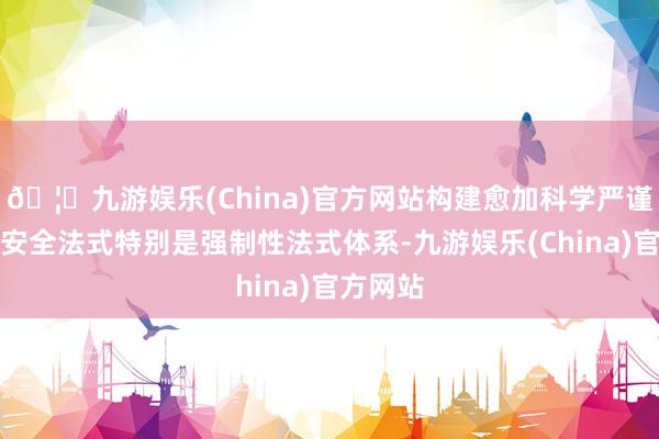 🦄九游娱乐(China)官方网站构建愈加科学严谨的食物安全法式特别是强制性法式体系-九游娱乐(China)官方网站