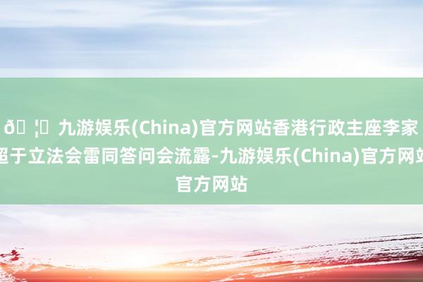 🦄九游娱乐(China)官方网站香港行政主座李家超于立法会雷同答问会流露-九游娱乐(China)官方网站