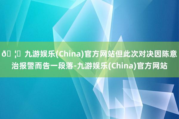 🦄九游娱乐(China)官方网站但此次对决因陈意治报警而告一段落-九游娱乐(China)官方网站