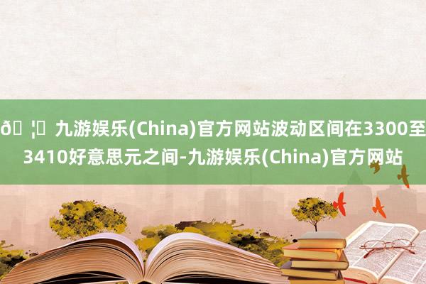 🦄九游娱乐(China)官方网站波动区间在3300至3410好意思元之间-九游娱乐(China)官方网站