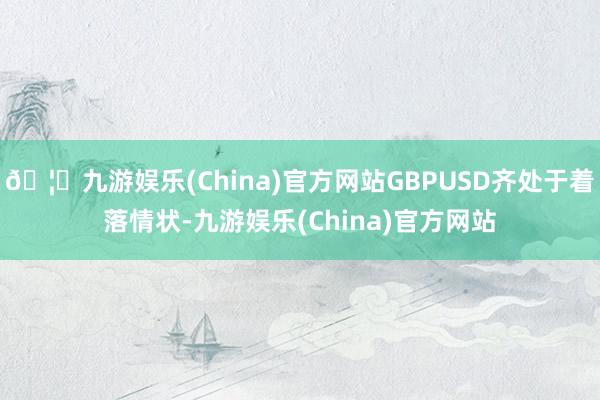 🦄九游娱乐(China)官方网站GBPUSD齐处于着落情状-九游娱乐(China)官方网站